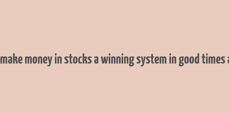 how to make money in stocks a winning system in good times and bad