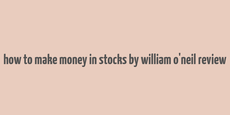 how to make money in stocks by william o'neil review