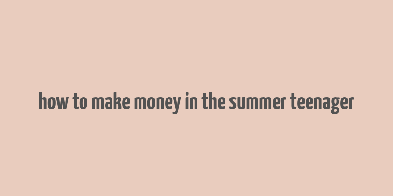 how to make money in the summer teenager