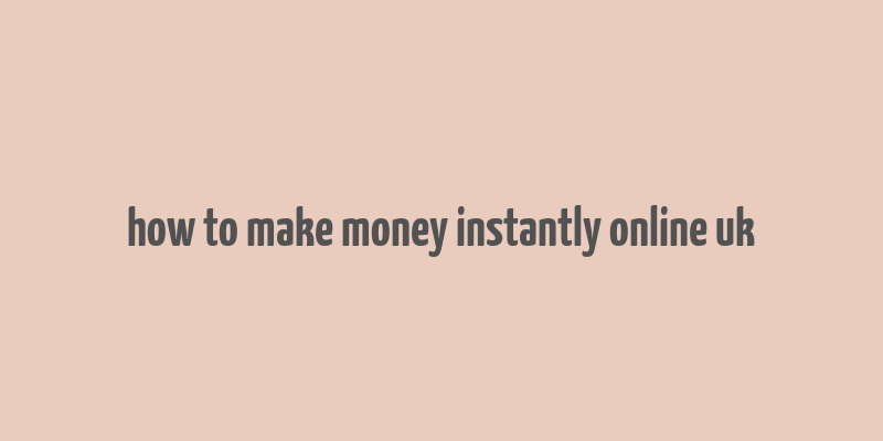 how to make money instantly online uk