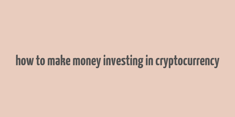 how to make money investing in cryptocurrency