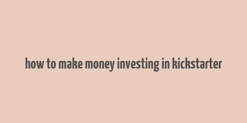 how to make money investing in kickstarter