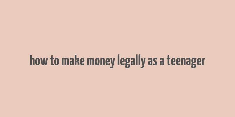 how to make money legally as a teenager