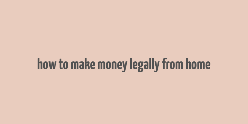 how to make money legally from home