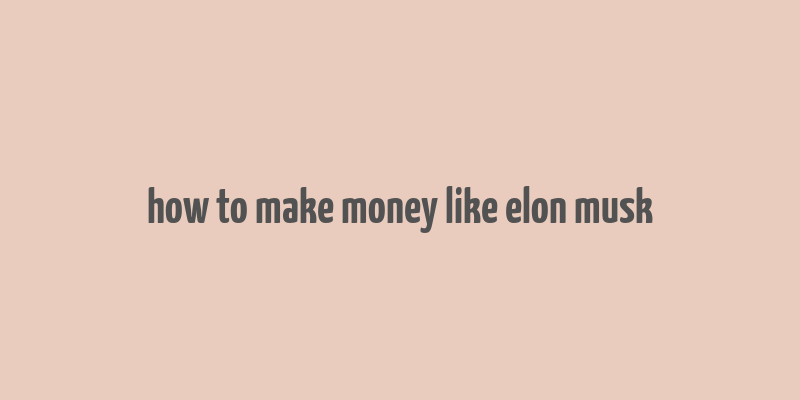 how to make money like elon musk