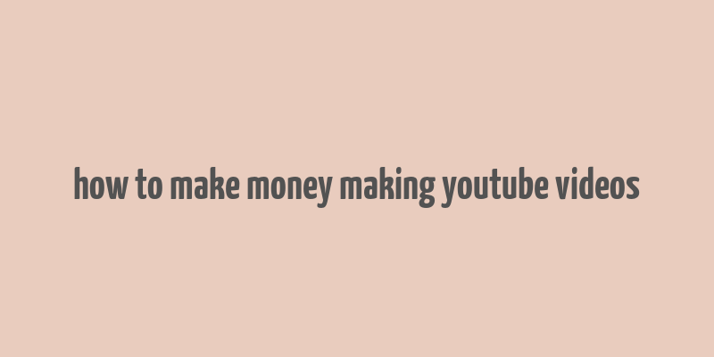 how to make money making youtube videos