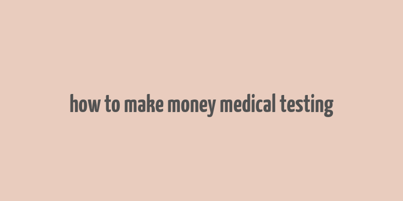 how to make money medical testing