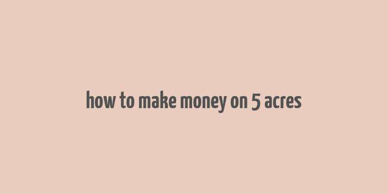 how to make money on 5 acres