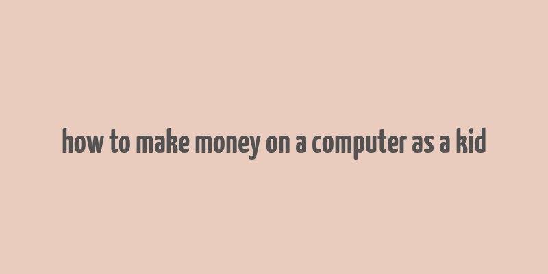 how to make money on a computer as a kid