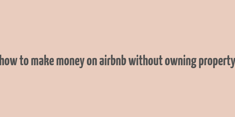 how to make money on airbnb without owning property