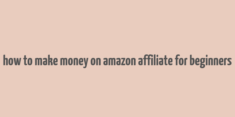 how to make money on amazon affiliate for beginners