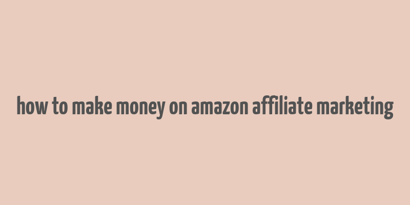 how to make money on amazon affiliate marketing