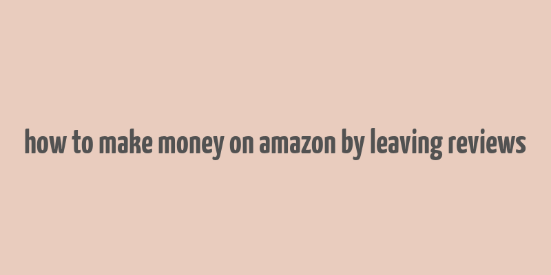 how to make money on amazon by leaving reviews