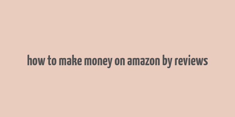 how to make money on amazon by reviews