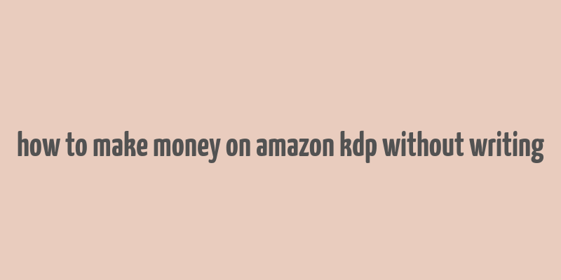 how to make money on amazon kdp without writing