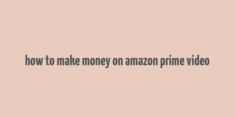 how to make money on amazon prime video