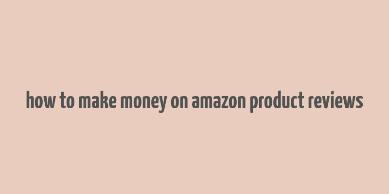 how to make money on amazon product reviews