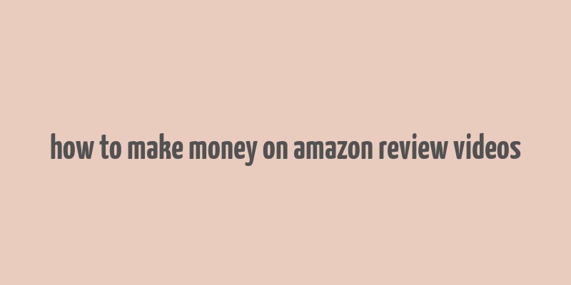 how to make money on amazon review videos