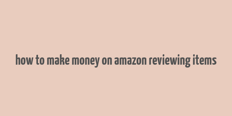 how to make money on amazon reviewing items