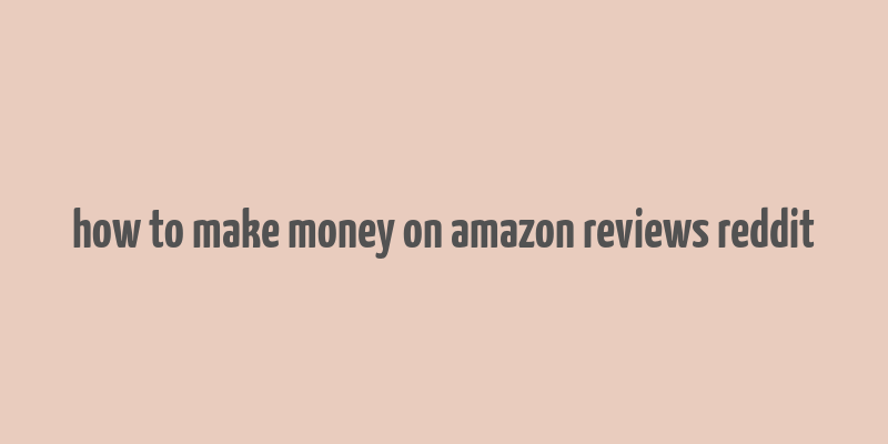 how to make money on amazon reviews reddit