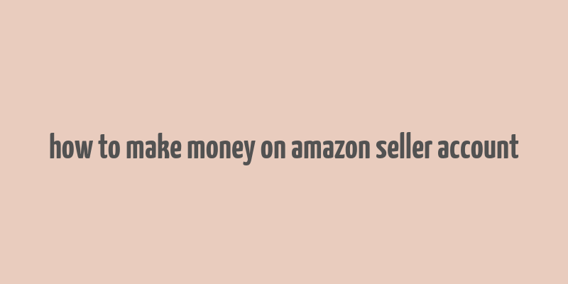 how to make money on amazon seller account