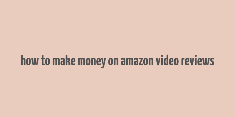 how to make money on amazon video reviews