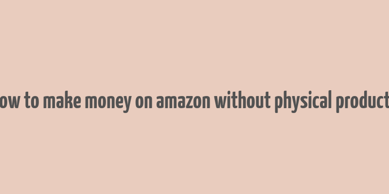 how to make money on amazon without physical products