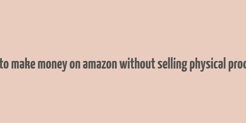 how to make money on amazon without selling physical products