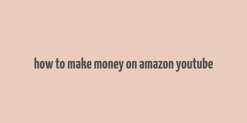 how to make money on amazon youtube