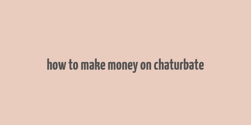 how to make money on chaturbate