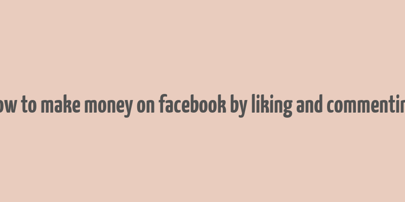 how to make money on facebook by liking and commenting