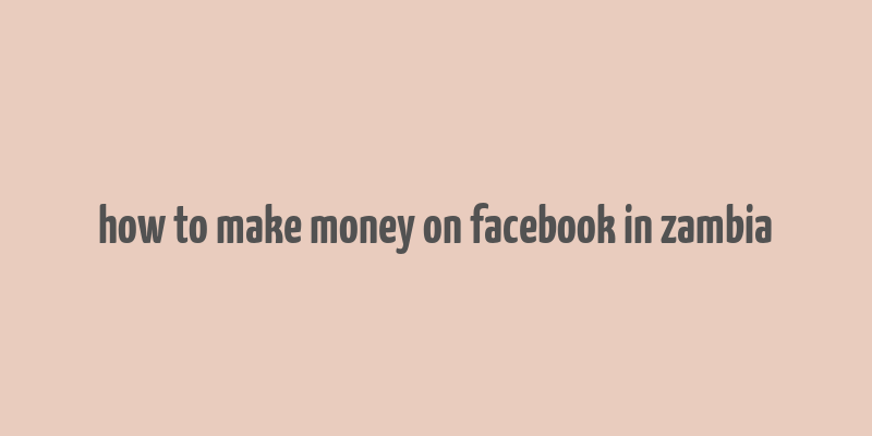 how to make money on facebook in zambia