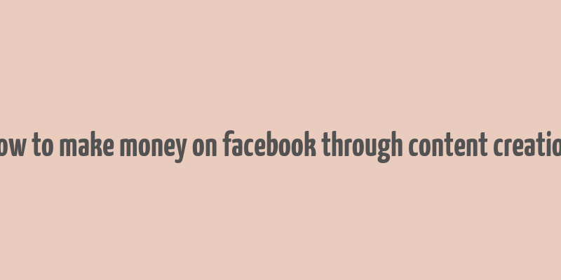 how to make money on facebook through content creation