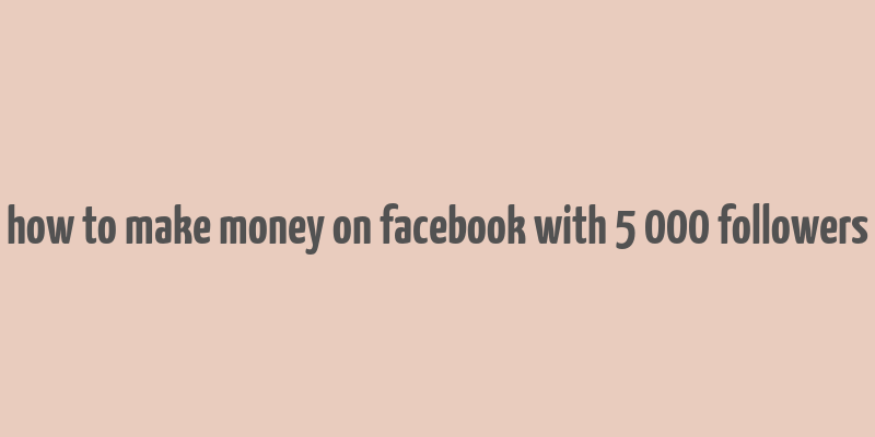 how to make money on facebook with 5 000 followers