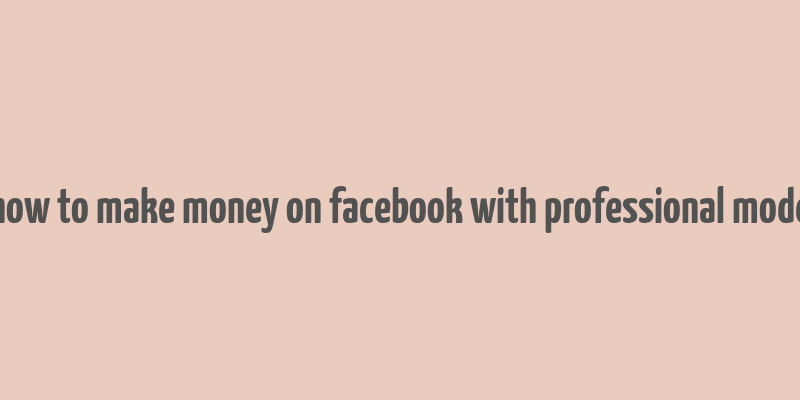 how to make money on facebook with professional mode