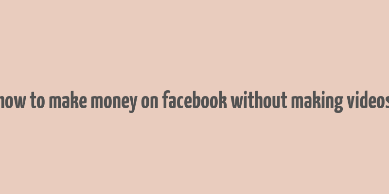 how to make money on facebook without making videos