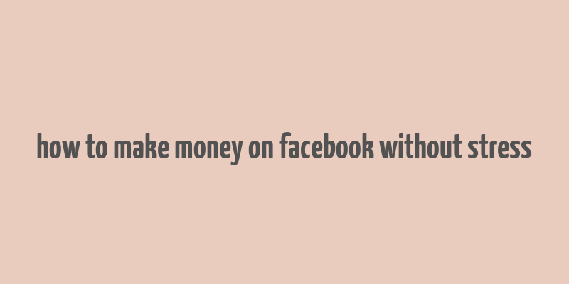 how to make money on facebook without stress