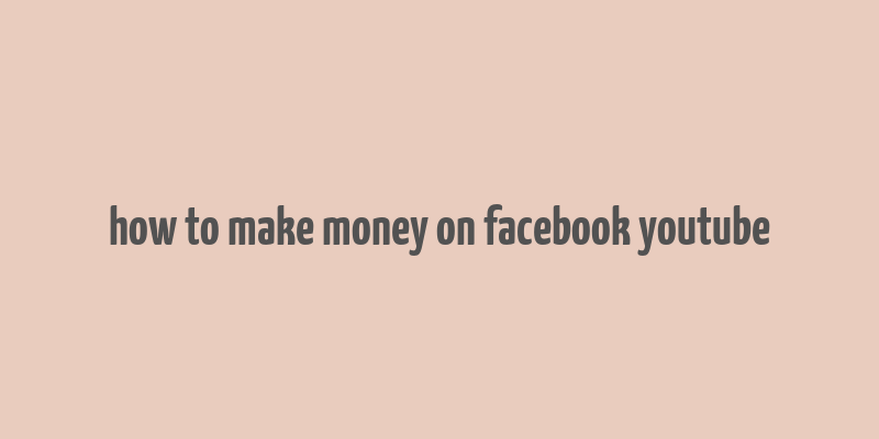 how to make money on facebook youtube