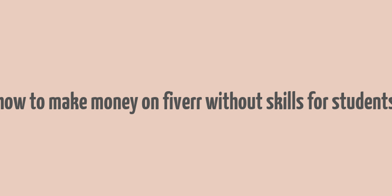 how to make money on fiverr without skills for students