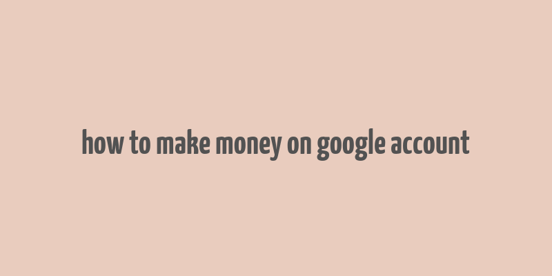 how to make money on google account