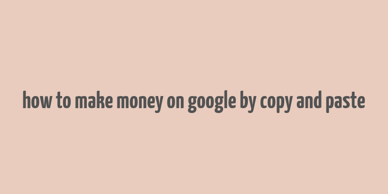 how to make money on google by copy and paste