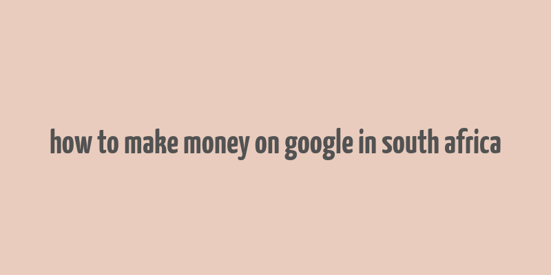 how to make money on google in south africa