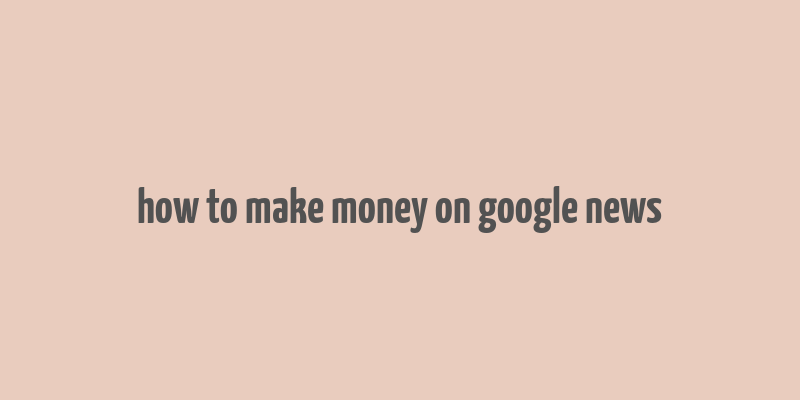 how to make money on google news