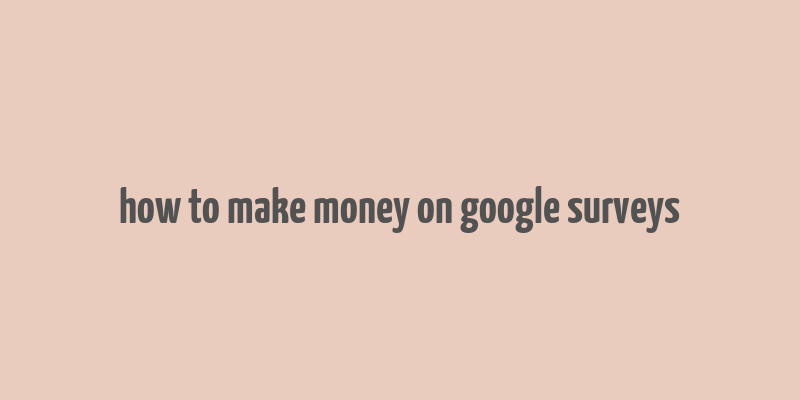 how to make money on google surveys