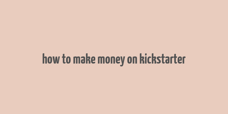 how to make money on kickstarter