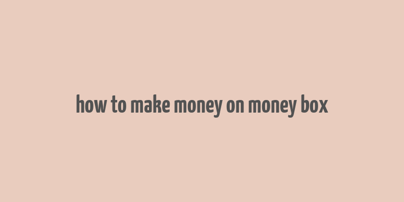 how to make money on money box