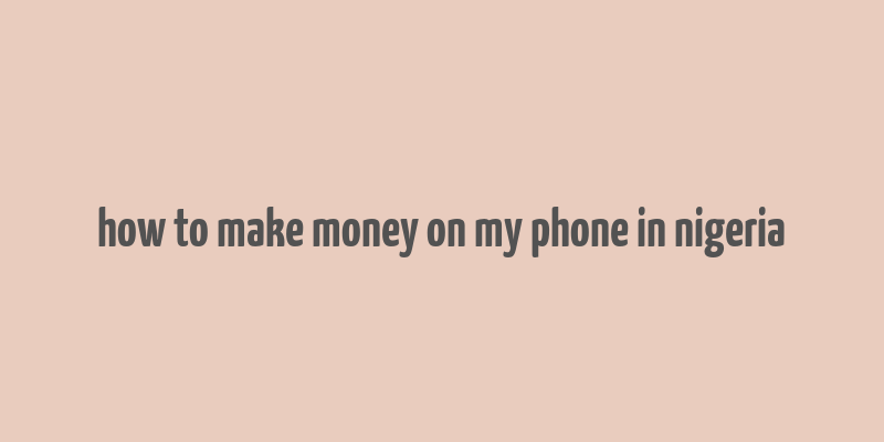 how to make money on my phone in nigeria