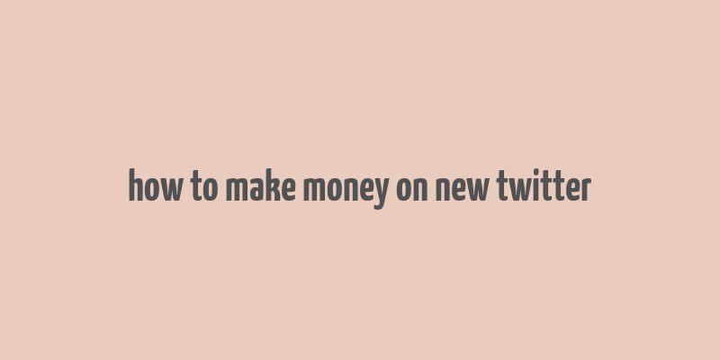 how to make money on new twitter