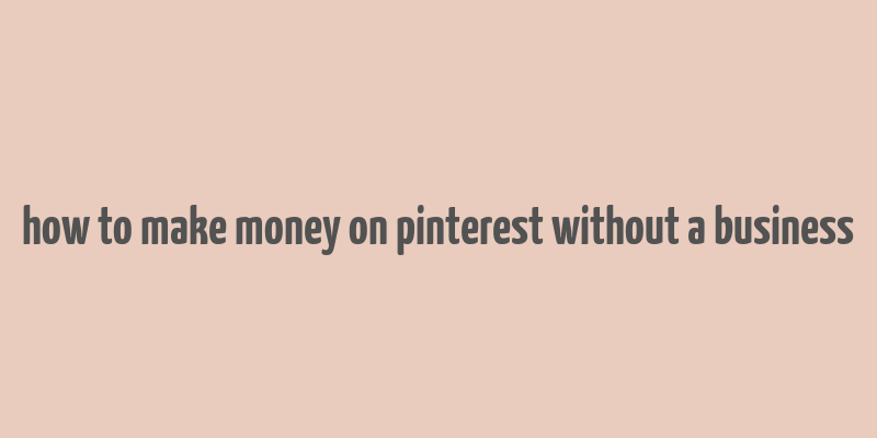 how to make money on pinterest without a business