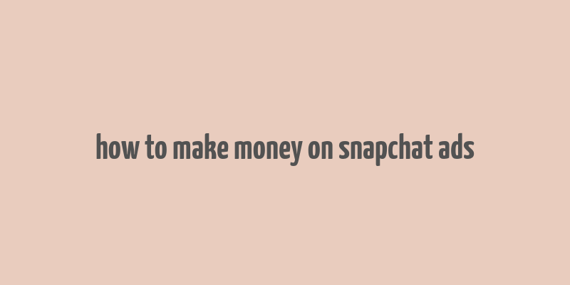 how to make money on snapchat ads